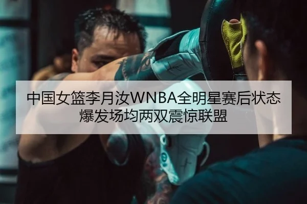 中国女篮李月汝WNBA全明星赛后状态爆发场均两双震惊联盟